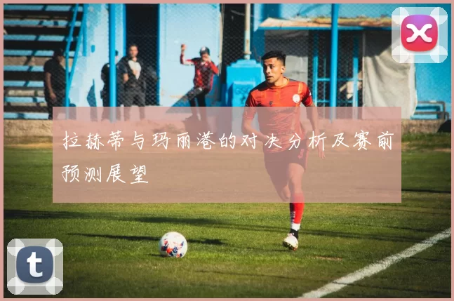 拉赫蒂与玛丽港的对决分析及赛前预测展望