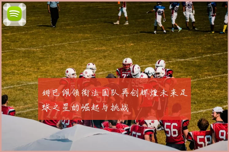 姆巴佩领衔法国队再创辉煌未来足球之星的崛起与挑战