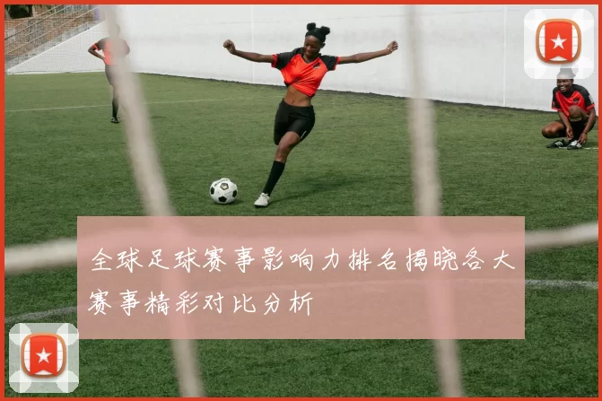 全球足球赛事影响力排名揭晓各大赛事精彩对比分析
