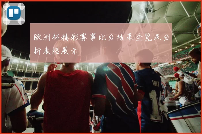 欧洲杯精彩赛事比分结果全览及分析表格展示