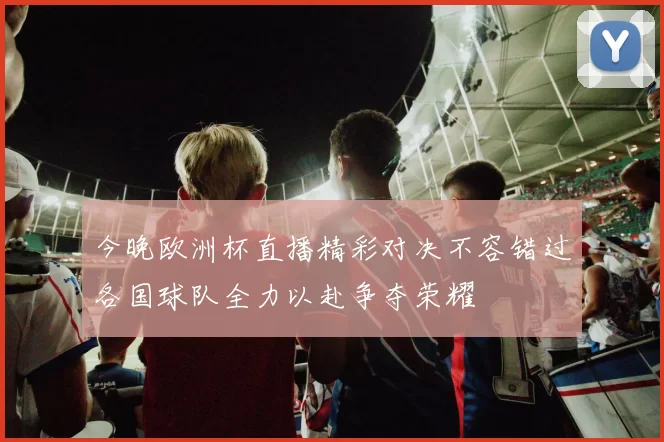 今晚欧洲杯直播精彩对决不容错过各国球队全力以赴争夺荣耀