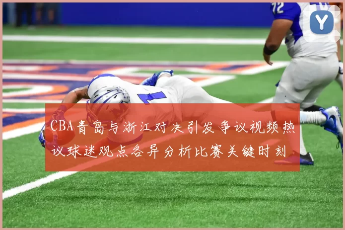 CBA青岛与浙江对决引发争议视频热议球迷观点各异分析比赛关键时刻
