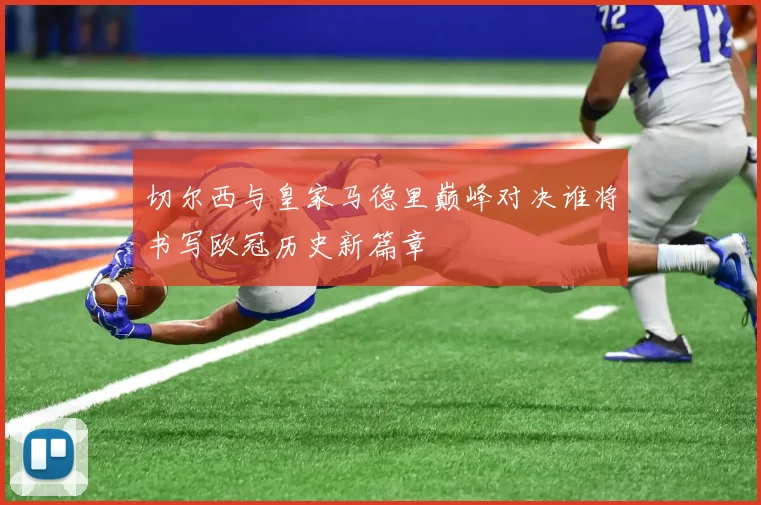 切尔西与皇家马德里巅峰对决谁将书写欧冠历史新篇章
