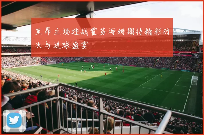 里昂主场迎战霍芬海姆期待精彩对决与进球盛宴