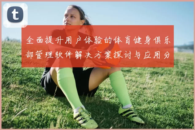 全面提升用户体验的体育健身俱乐部管理软件解决方案探讨与应用分析
