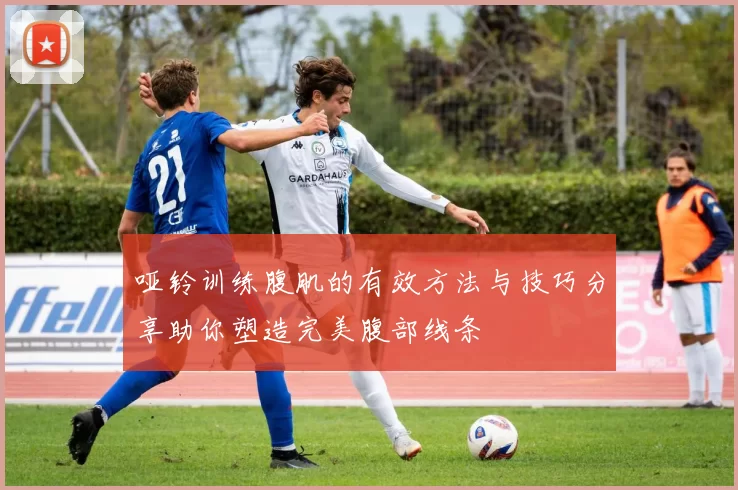 哑铃训练腹肌的有效方法与技巧分享助你塑造完美腹部线条