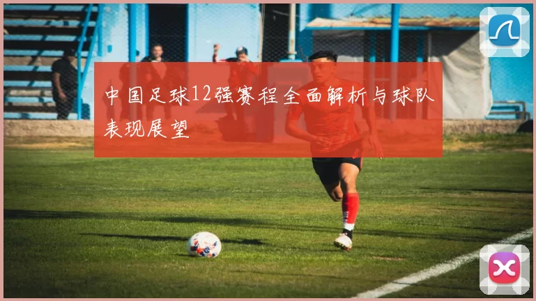 中国足球12强赛程全面解析与球队表现展望
