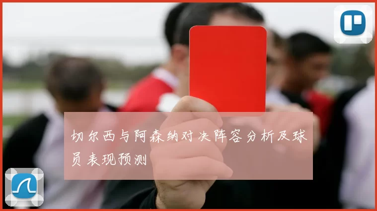 切尔西与阿森纳对决阵容分析及球员表现预测