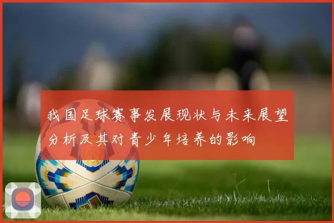 我国足球赛事发展现状与未来展望分析及其对青少年培养的影响