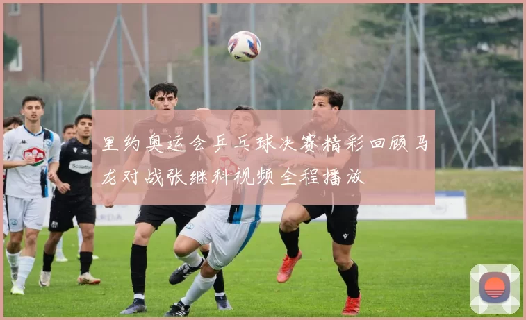 里约奥运会乒乓球决赛精彩回顾马龙对战张继科视频全程播放