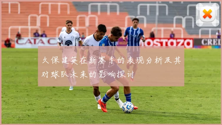 久保建英在新赛季的表现分析及其对球队未来的影响探讨