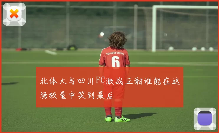 北体大与四川FC激战正酣谁能在这场较量中笑到最后
